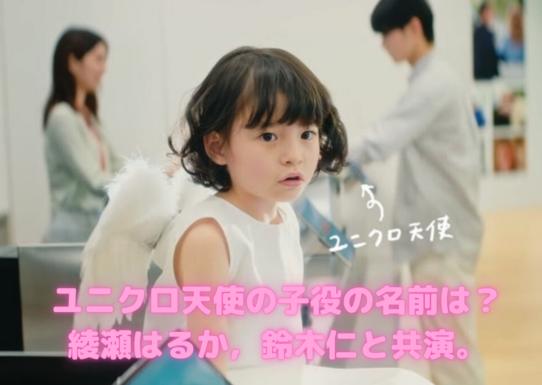 ユニクロ天使の子役の名前は 綾瀬はるか 鈴木仁と共演の女の子がかわいい Kikione情報